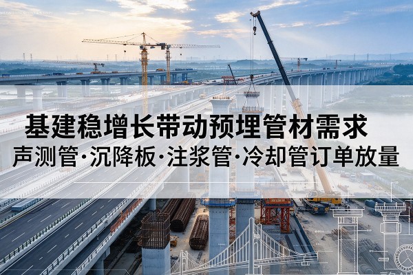 德安基建稳增长带动预埋监测管材需求，声测管、沉降板、注浆管订单持续放量